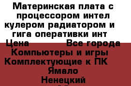 Материнская плата с процессором интел кулером радиатором и 4 гига оперативки инт › Цена ­ 1 000 - Все города Компьютеры и игры » Комплектующие к ПК   . Ямало-Ненецкий АО,Губкинский г.